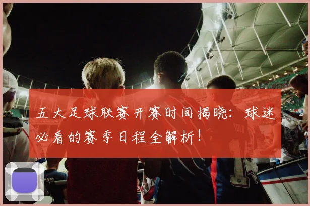 五大足球联赛开赛时间揭晓:球迷必看的赛季日程全解析!