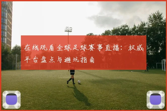 在线观看全球足球赛事直播:权威平台盘点与避坑指南