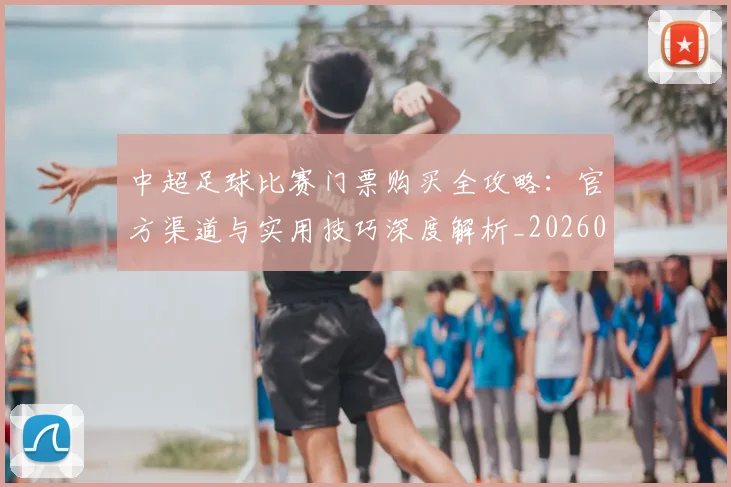中超足球比赛门票购买全攻略：官方渠道与实用技巧深度解析_20260611140952