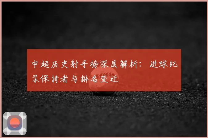 中超历史射手榜深度解析:进球纪录保持者与排名变迁