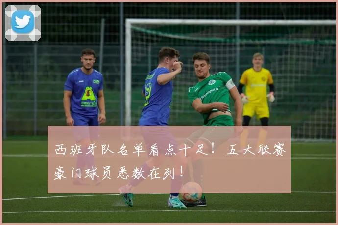 西班牙队名单看点十足！五大联赛豪门球员悉数在列！