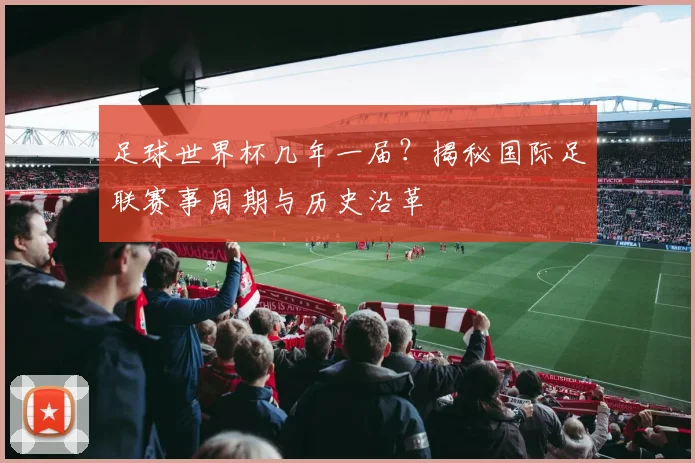 足球世界杯几年一届?揭秘国际足联赛事周期与历史沿革