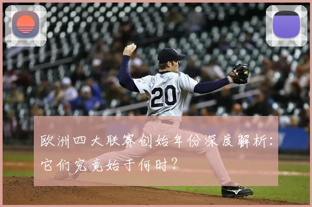 欧洲四大联赛创始年份深度解析:它们究竟始于何时?