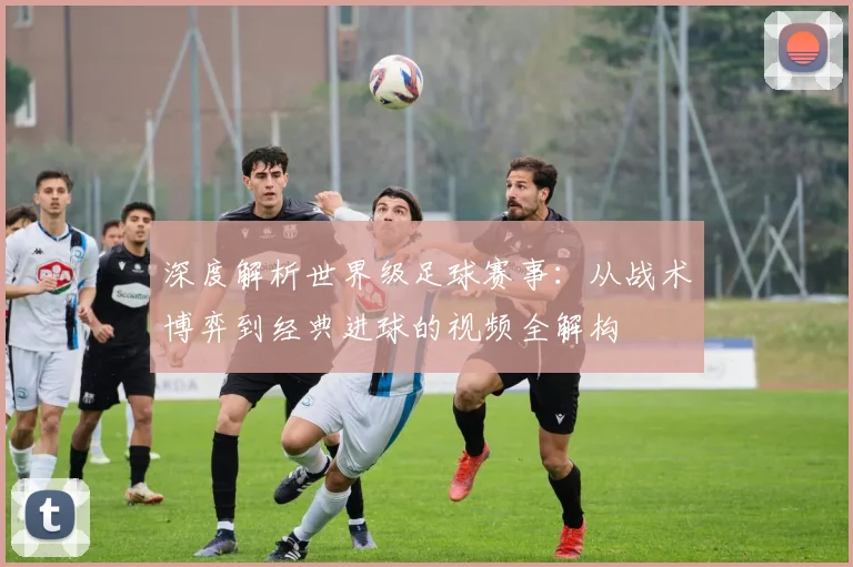 深度解析世界级足球赛事:从战术博弈到经典进球的视频全解构