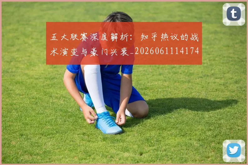 五大联赛深度解析:知乎热议的战术演变与豪门兴衰_20260611141742