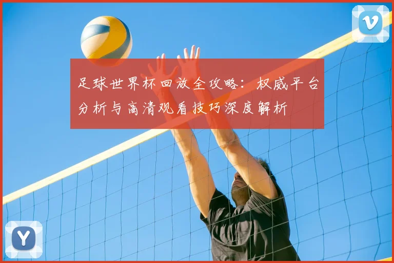 足球世界杯回放全攻略:权威平台分析与高清观看技巧深度解析