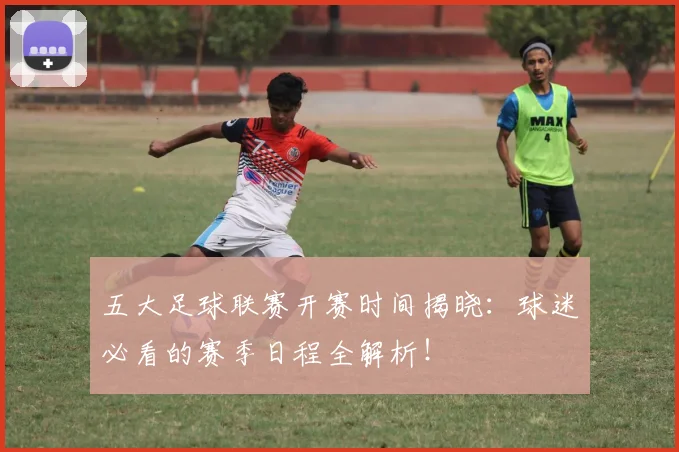 五大足球联赛开赛时间揭晓:球迷必看的赛季日程全解析!