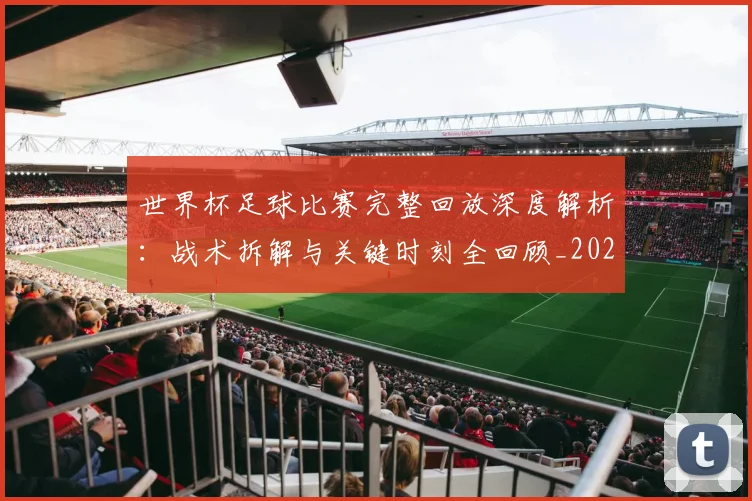 世界杯足球比赛完整回放深度解析:战术拆解与关键时刻全回顾_20260609201334