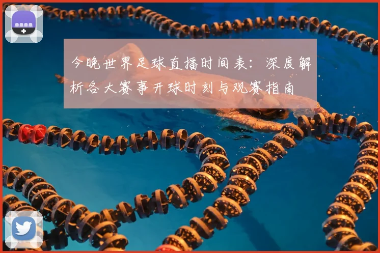 今晚世界足球直播时间表:深度解析各大赛事开球时刻与观赛指南