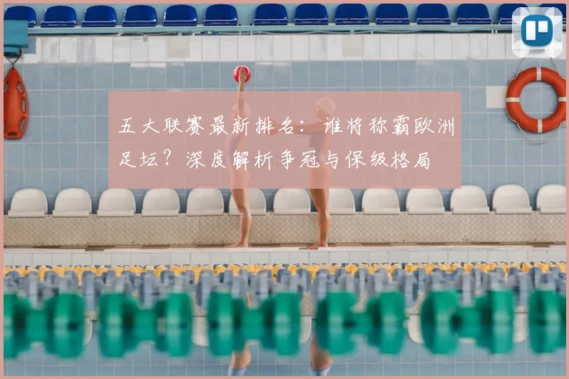 五大联赛最新排名：谁将称霸欧洲足坛？深度解析争冠与保级格局