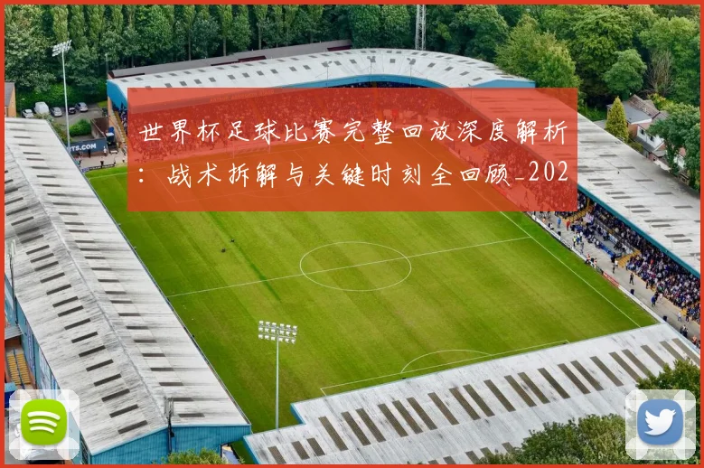 世界杯足球比赛完整回放深度解析:战术拆解与关键时刻全回顾_20260609201334