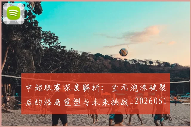中超联赛深度解析:金元泡沫破裂后的格局重塑与未来挑战_20260611141649
