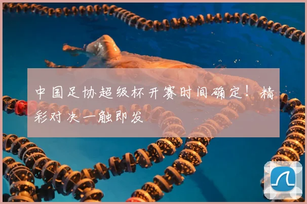 中国足协超级杯开赛时间确定!精彩对决一触即发