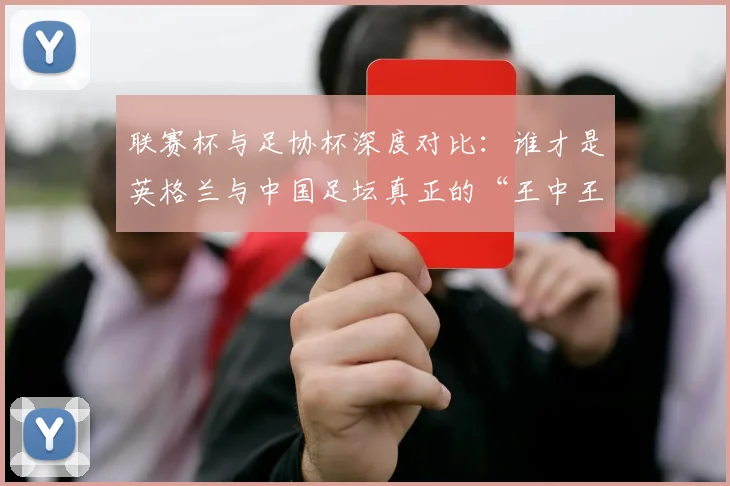 联赛杯与足协杯深度对比：谁才是英格兰与中国足坛真正的“王中王”？