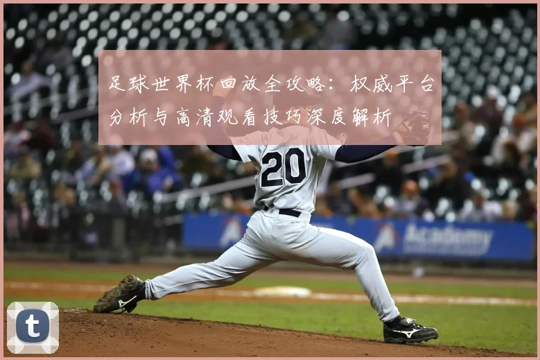 足球世界杯回放全攻略:权威平台分析与高清观看技巧深度解析
