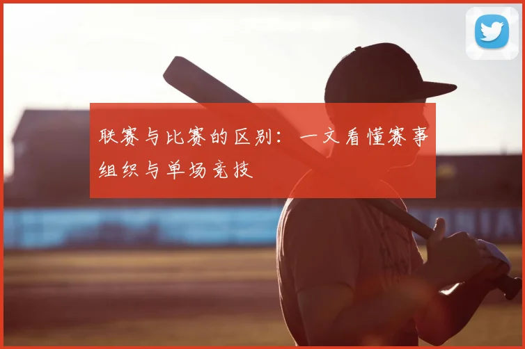 联赛与比赛的区别:一文看懂赛事组织与单场竞技