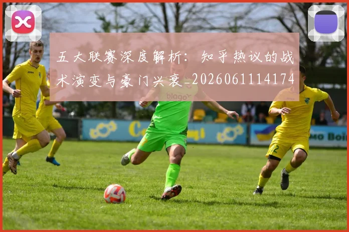 五大联赛深度解析:知乎热议的战术演变与豪门兴衰_20260611141742