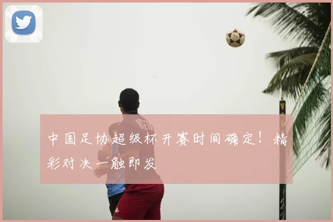 中国足协超级杯开赛时间确定!精彩对决一触即发