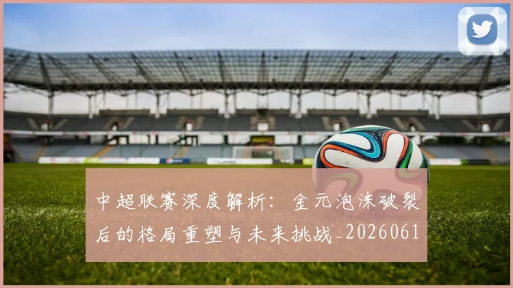 中超联赛深度解析:金元泡沫破裂后的格局重塑与未来挑战_20260611141649