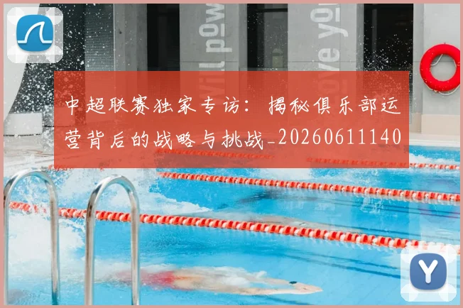 中超联赛独家专访:揭秘俱乐部运营背后的战略与挑战_20260611140808