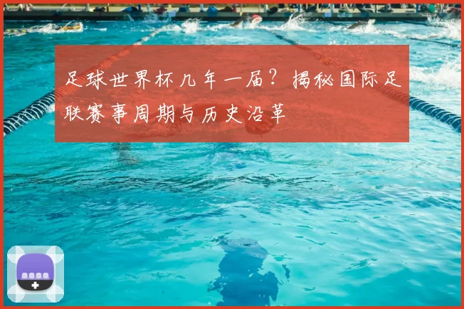 足球世界杯几年一届？揭秘国际足联赛事周期与历史沿革