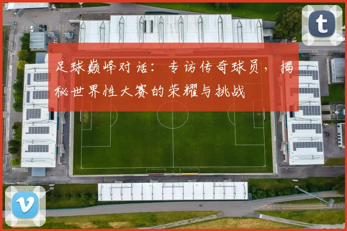 足球巅峰对话:专访传奇球员,揭秘世界性大赛的荣耀与挑战