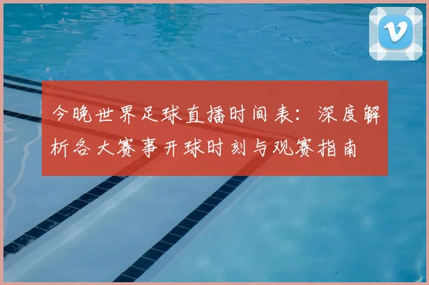 今晚世界足球直播时间表:深度解析各大赛事开球时刻与观赛指南