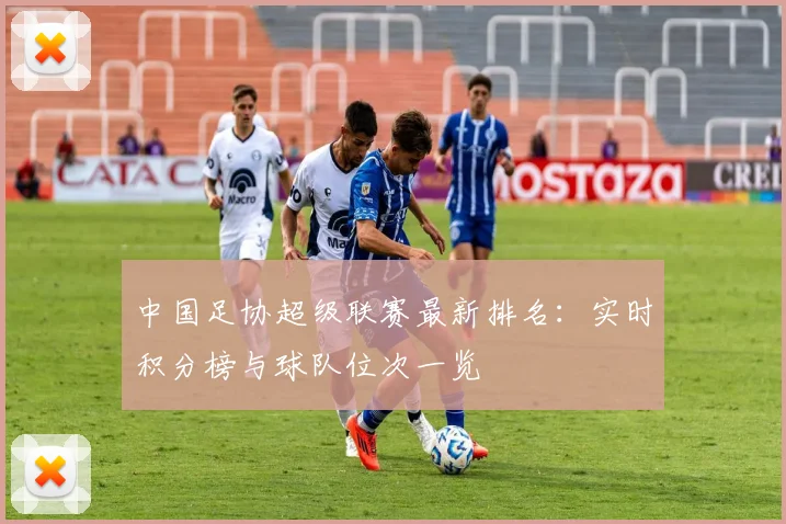 中国足协超级联赛最新排名:实时积分榜与球队位次一览