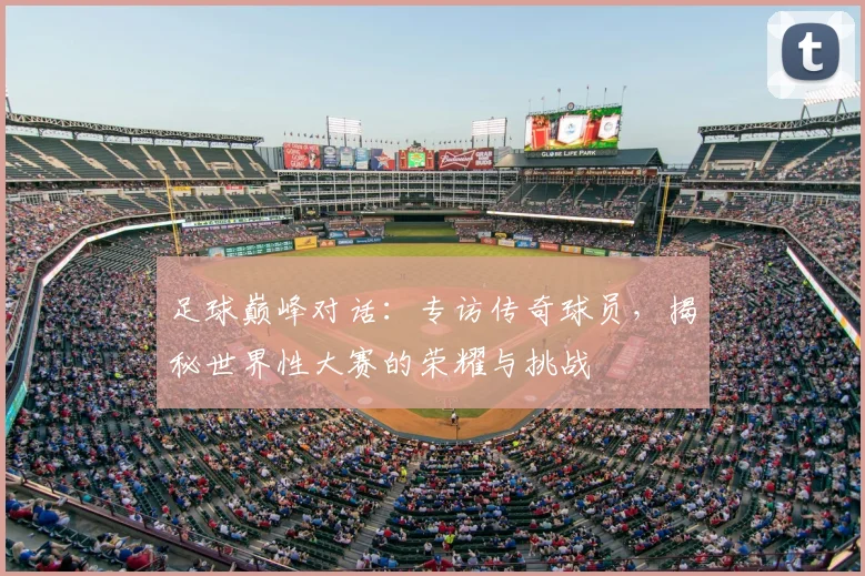 足球巅峰对话:专访传奇球员,揭秘世界性大赛的荣耀与挑战