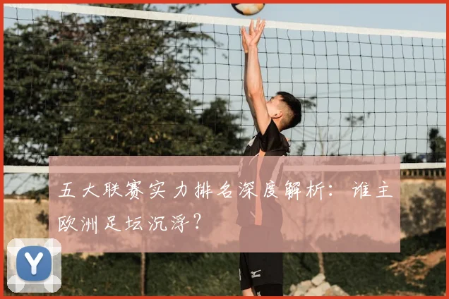 五大联赛实力排名深度解析:谁主欧洲足坛沉浮?