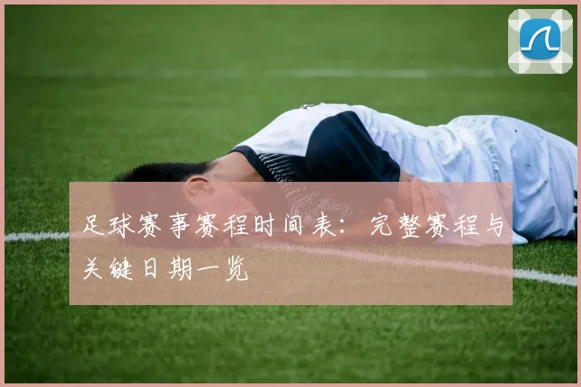 足球赛事赛程时间表:完整赛程与关键日期一览